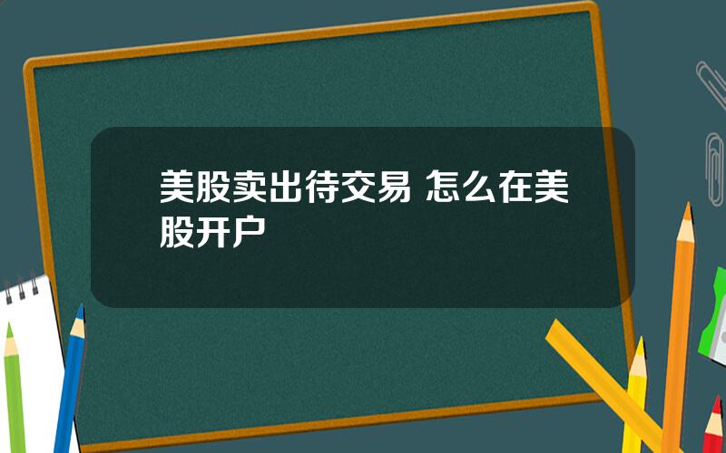 美股卖出待交易 怎么在美股开户